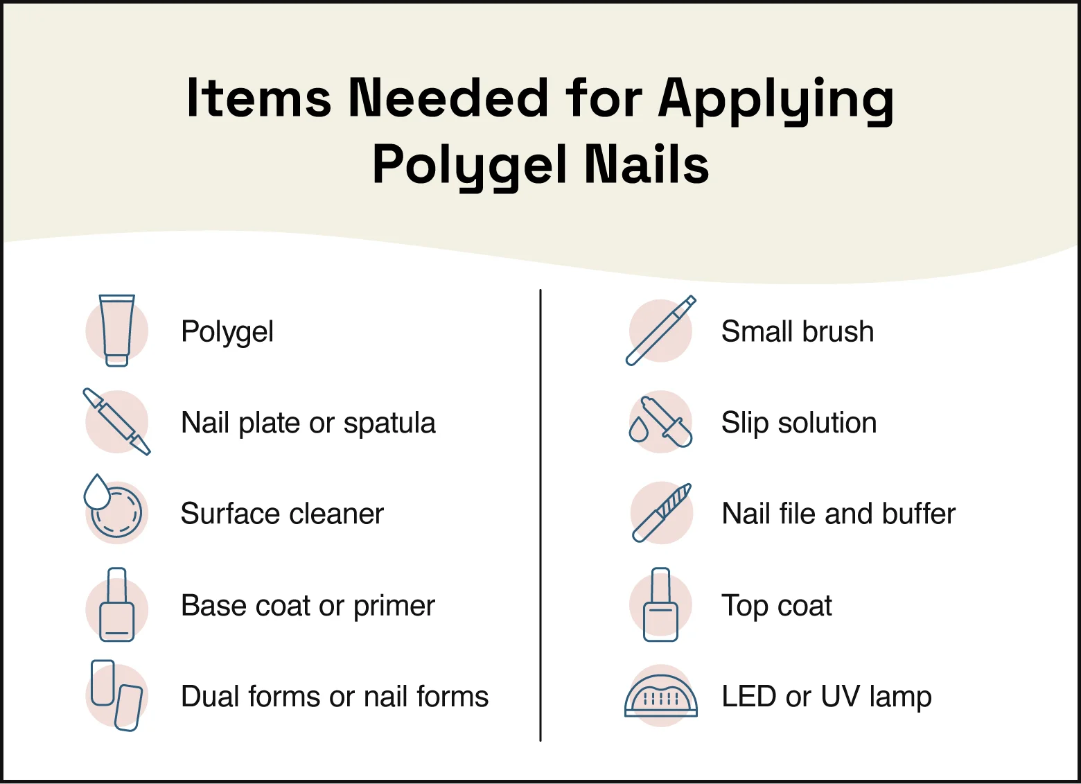 To apply polygel nails, you’ll need poly gel, a nail plate or spatula, surface cleaner, base coat or primer, dual forms or nail forms, a small brush, slip solution, a nail file, a nail buffer, top coat, and an LED or UV lamp.