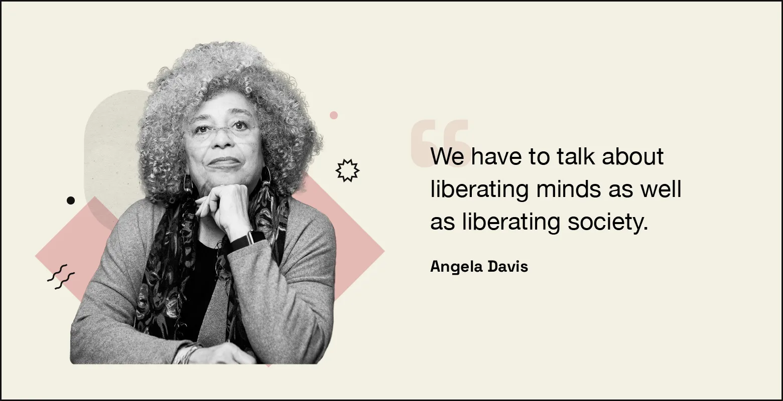 “We have to talk about liberating minds as well as liberating society.” — Angela Davis.